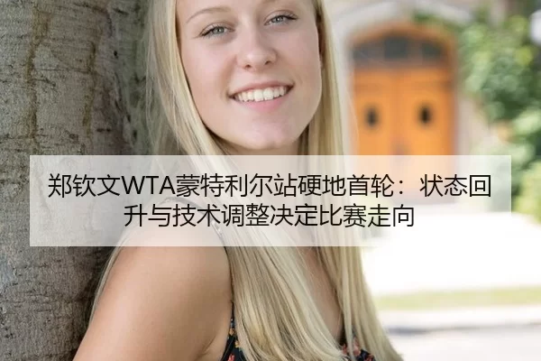 郑钦文WTA蒙特利尔站硬地首轮：状态回升与技术调整决定比赛走向