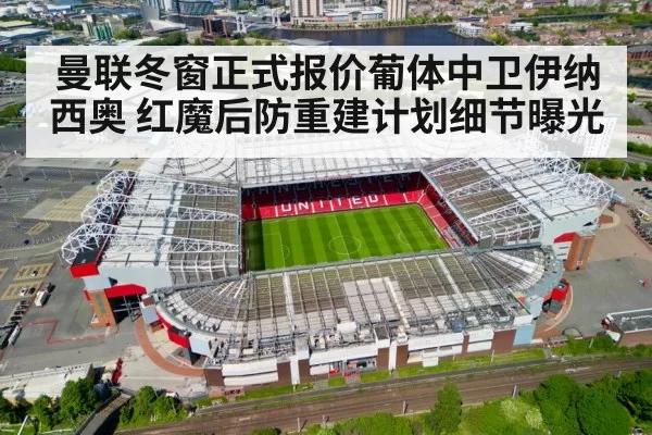曼联冬窗正式报价葡体中卫伊纳西奥 红魔后防重建计划细节曝光
