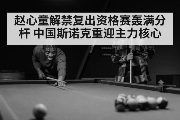 赵心童解禁复出资格赛轰满分杆 中国斯诺克重迎主力核心