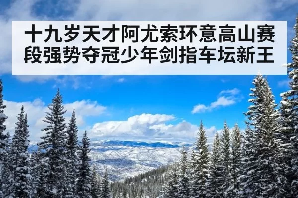 十九岁天才阿尤索环意高山赛段强势夺冠少年剑指车坛新王