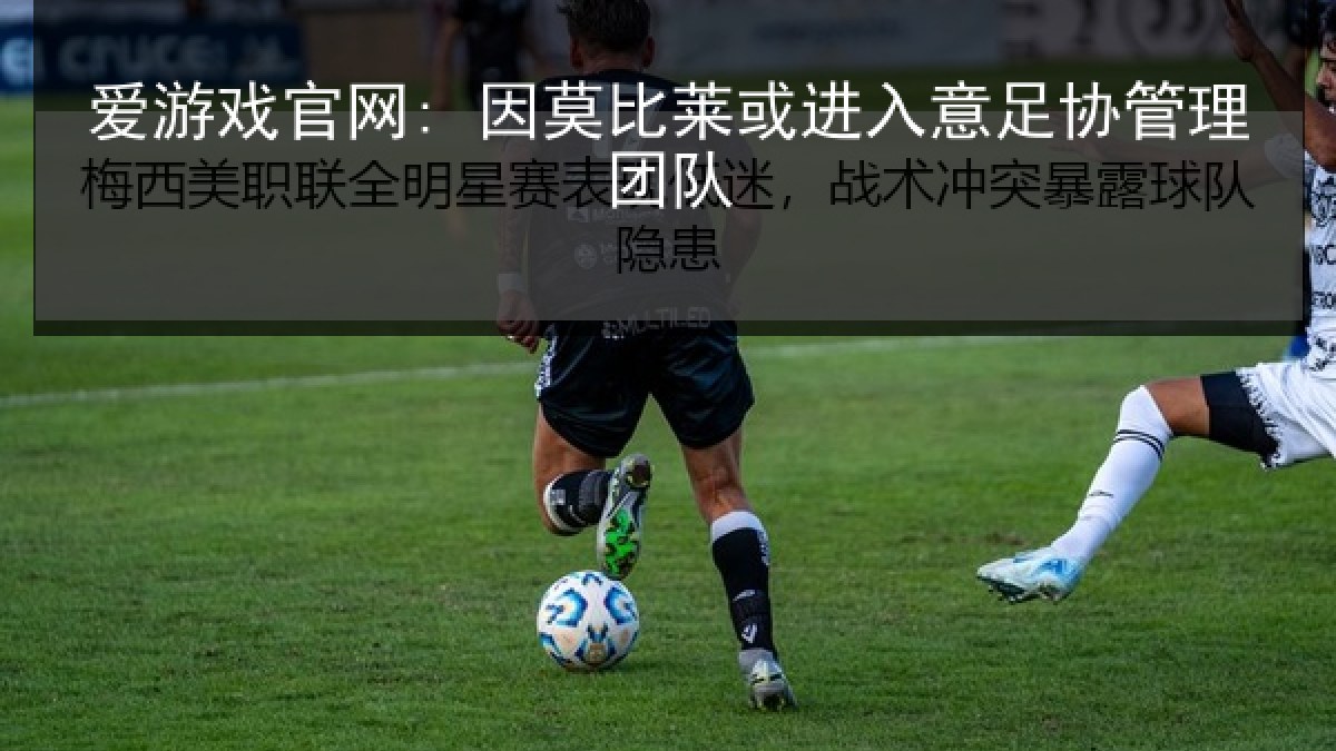 爱游戏官网: 因莫比莱或进入意足协管理团队 爱游戏官网: 因莫比莱或进入意足协管理团队