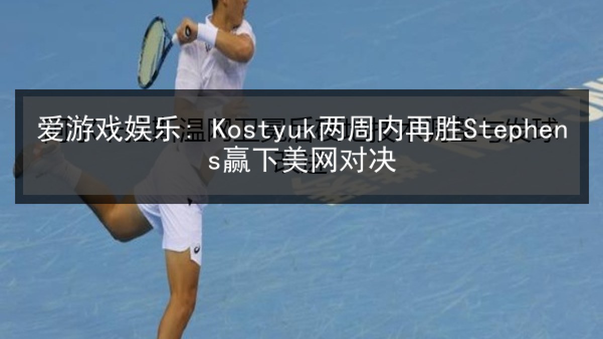 爱游戏娱乐: Kostyuk两周内再胜Stephens赢下美网对决 爱游戏娱乐: Kostyuk两周内再胜Stephens赢下美网对决