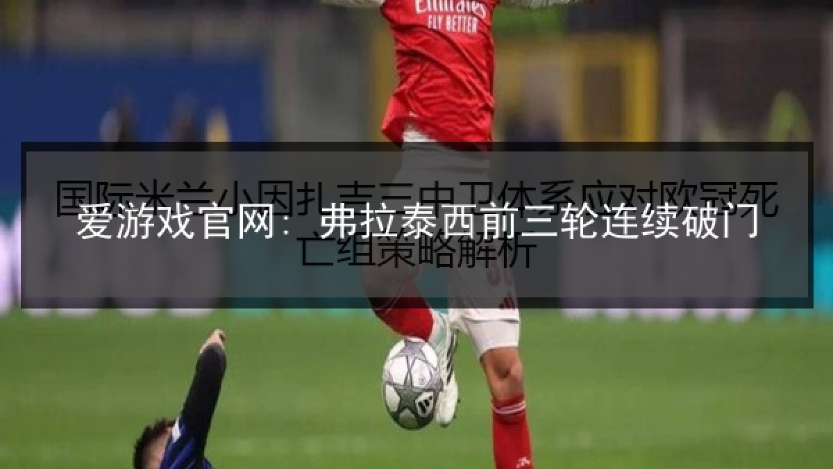 爱游戏官网: 弗拉泰西前三轮连续破门 爱游戏官网: 弗拉泰西前三轮连续破门