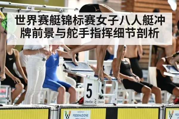 世界赛艇锦标赛女子八人艇冲牌前景与舵手指挥细节剖析