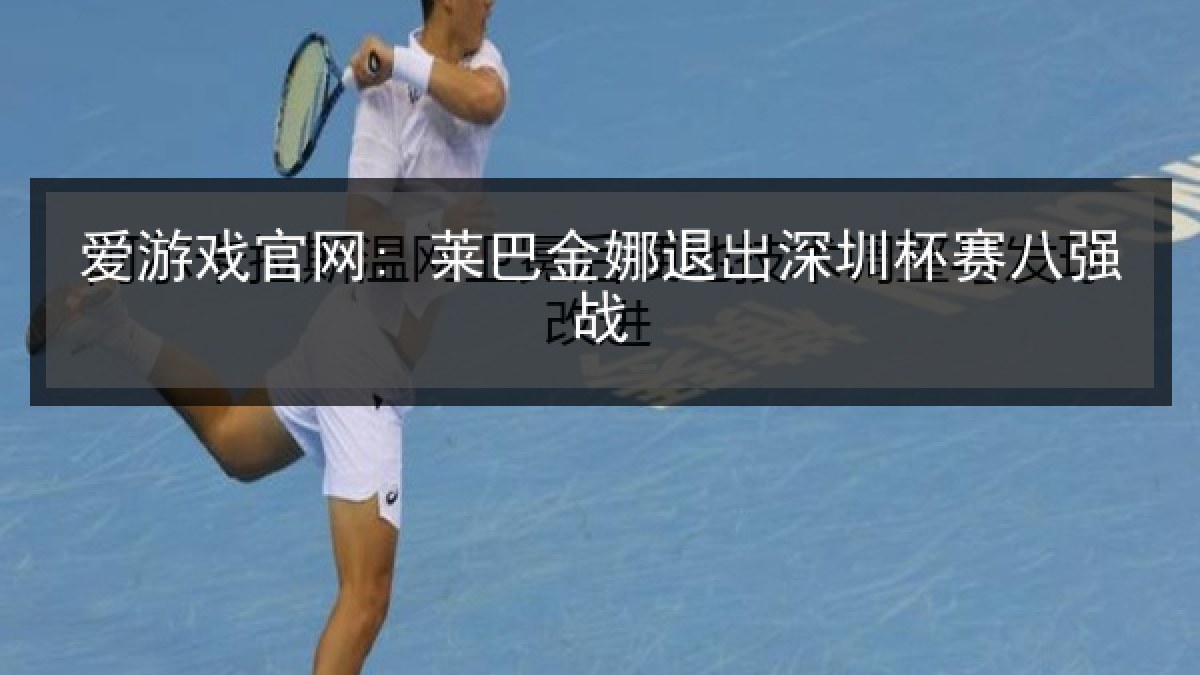 爱游戏官网: 莱巴金娜退出深圳杯赛八强战 爱游戏官网: 莱巴金娜退出深圳杯赛八强战