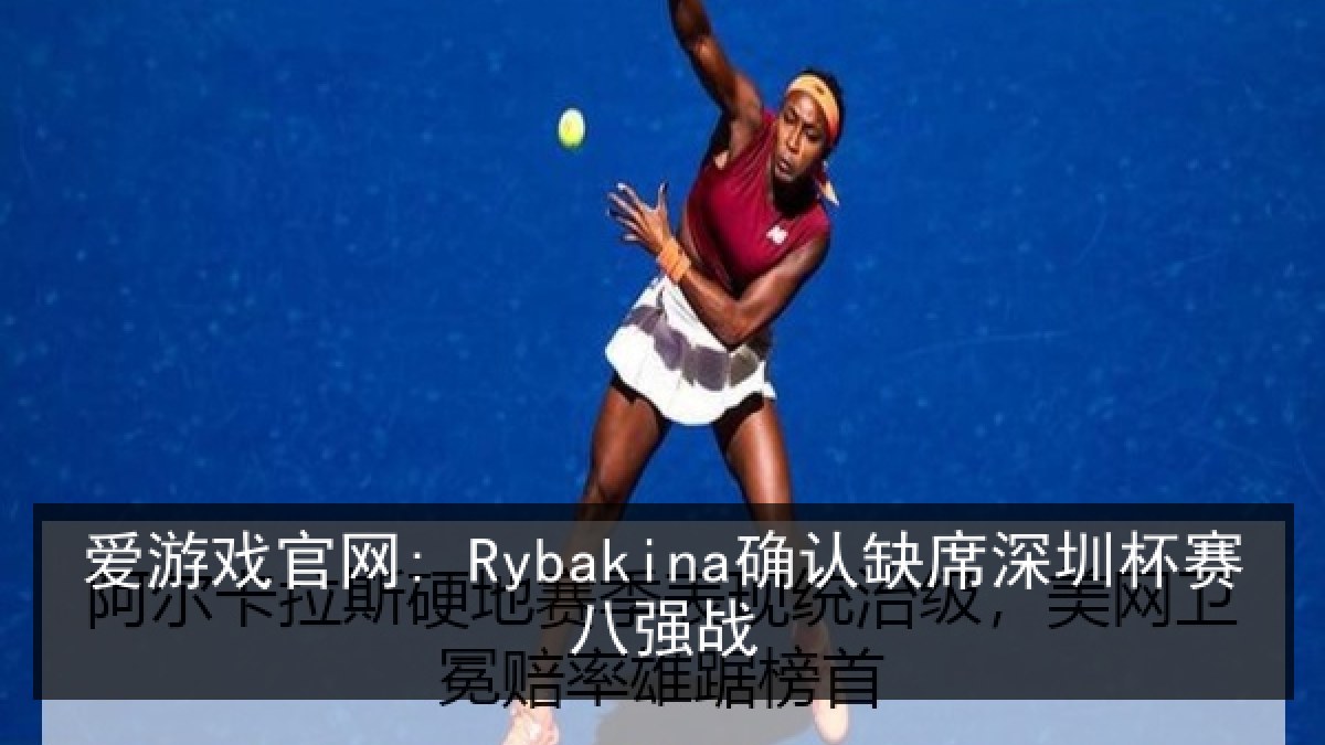 爱游戏官网: Rybakina确认缺席深圳杯赛八强战